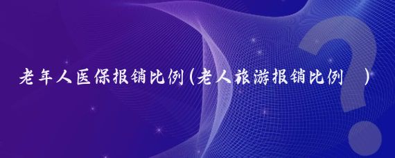 老年人医保报销比例(老人旅游报销比例	)