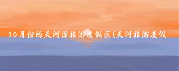 10月份的天河潭旅游度假区(天河旅游度假区	)