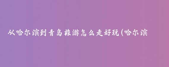 从哈尔滨到青岛旅游怎么走好玩(哈尔滨和青岛旅游	)