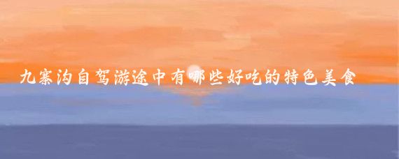 九寨沟自驾游途中有哪些好吃的特色美食(九寨沟旅游美食)