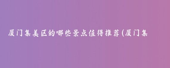 厦门集美区的哪些景点值得推荐(厦门集美旅游景点大全)