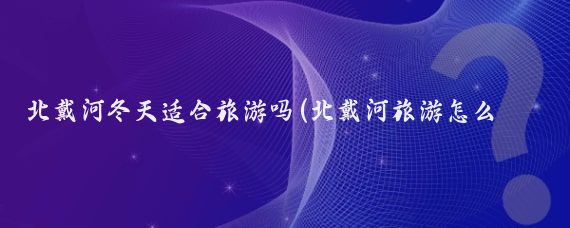 北戴河冬天适合旅游吗(北戴河旅游怎么样)
