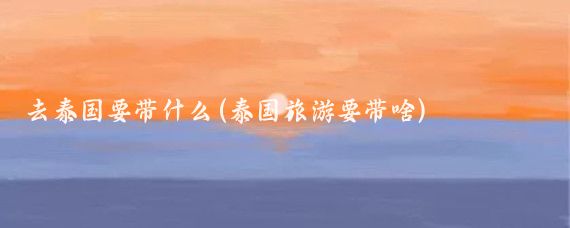 去泰国要带什么(泰国旅游要带啥)