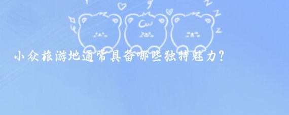 小众旅游地通常具备哪些独特魅力?