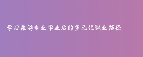 学习旅游专业毕业后的多元化职业路径
