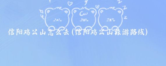 信阳鸡公山怎么去(信阳鸡公山旅游路线)