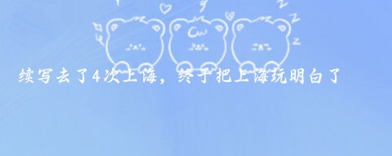 续写去了4次上海，终于把上海玩明白了，盘点一下值得去的景点！