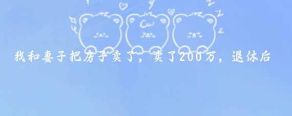 我和妻子把房子卖了，卖了200万，退休后，就环球旅行去了！玩了5年多