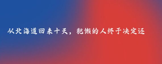 从北海道回来十天，犯懒的人终于决定还是要记录下自己的出行流水帐