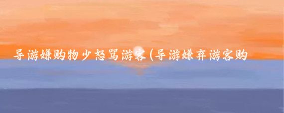 导游嫌购物少怒骂游客(导游嫌弃游客购物少当场发飙)