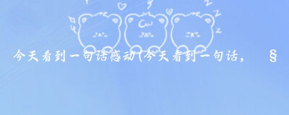 今天看到一句话感动(今天看到一句话，觉得讲得非常好)