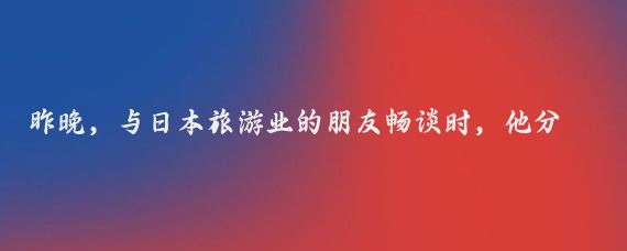 昨晚，与日本旅游业的朋友畅谈时，他分享的两大趋势让我深感风向已变