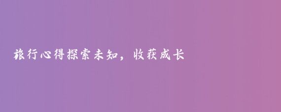 旅行心得探索未知，收获成长