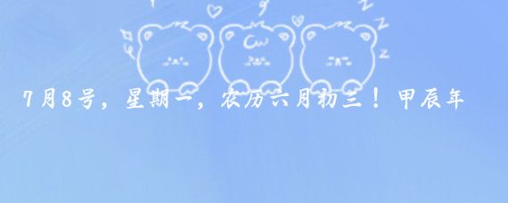 7月8号，星期一，农历六月初三！ 甲辰年龙年辛未月癸酉日