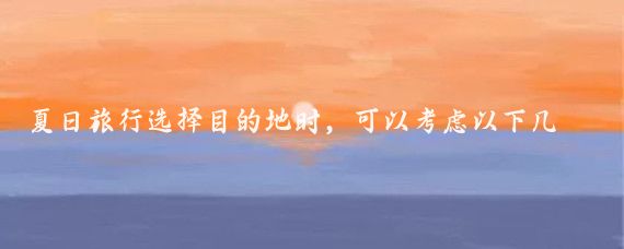 夏日旅行选择目的地时，可以考虑以下几个因素气候、活动类型、风景、文化体验以及个