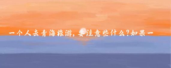 一个人去青海旅游,要注意些什么?如果一个人去青海旅游