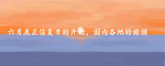 六月底正值夏季的开始，国内各地的旅游景点逐渐进入旺季，天气晴好