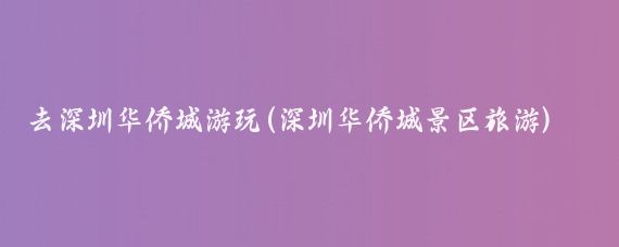去深圳华侨城游玩(深圳华侨城景区旅游)