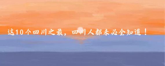 这10个四川之最，四川人都未必全知道！