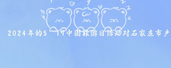 2024年的5·19中国旅游日活动对石家庄市产生了多方面的影响