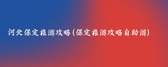 河北保定旅游攻略(保定旅游攻略自助游)