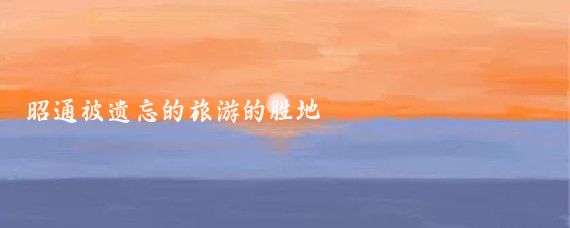 昭通被遗忘的旅游的胜地