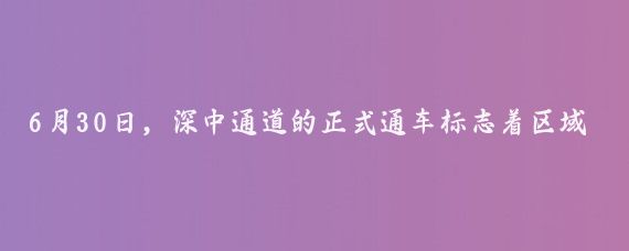 6月30日，深中通道的正式通车标志着区域交通的进一步便捷化，而紧随其后