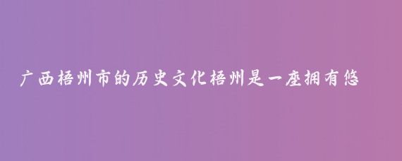 广西梧州市的历史文化梧州是一座拥有悠久历史和丰富文化的城市