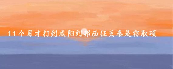 11个月才打到咸阳刘邦西征灭秦是窃取项羽的胜利果实？后续
