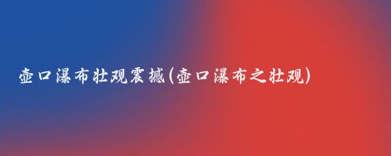 壶口瀑布壮观震撼(壶口瀑布之壮观)