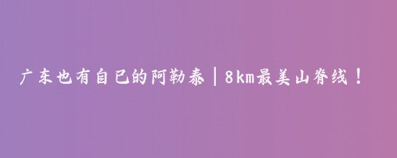 广东也有自己的阿勒泰｜8km最美山脊线！拿下
