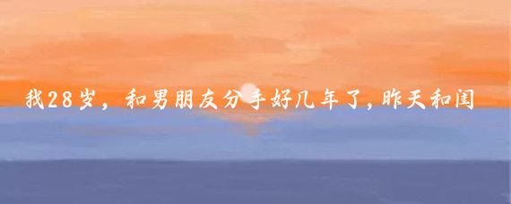 我28岁，和男朋友分手好几年了,昨天和闺蜜一起跟团去丽江旅游，同伴有个男的
