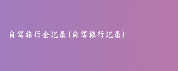 自驾旅行全记录(自驾旅行记录)