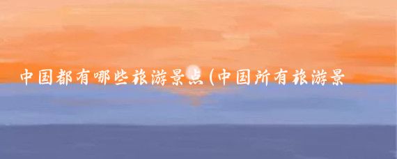 中国都有哪些旅游景点(中国所有旅游景点)