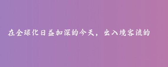 在全球化日益加深的今天，出入境客流的增长不仅是一个地区开放程度的体现