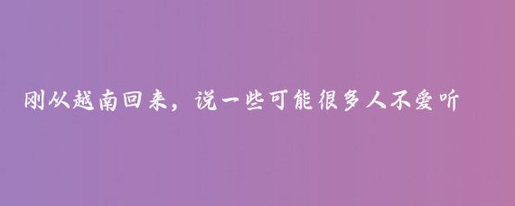 刚从越南回来，说一些可能很多人不爱听的大实话