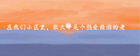 在我们小区里，张大爷是个热爱旅游的老人家，对家乡的自然风光有着深厚的感情,最近
