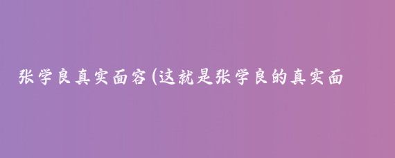 张学良真实面容(这就是张学良的真实面容吧)