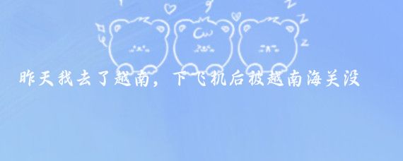 昨天我去了越南，下飞机后被越南海关没收了我的手机，理由是我不应该拍照