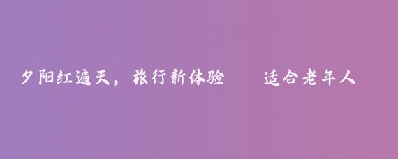 夕阳红遍天，旅行新体验——适合老年人的旅游指南