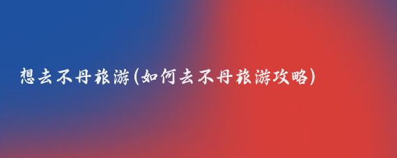 想去不丹旅游(如何去不丹旅游攻略)