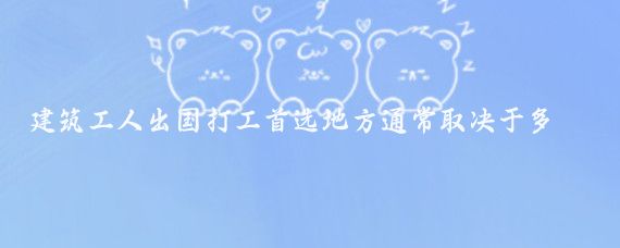 建筑工人出国打工首选地方通常取决于多个因素，包括工资水平、工作条件、生活成本以及