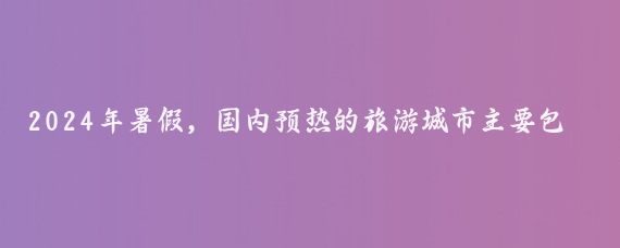 2024年暑假，国内预热的旅游城市主要包括以下几个