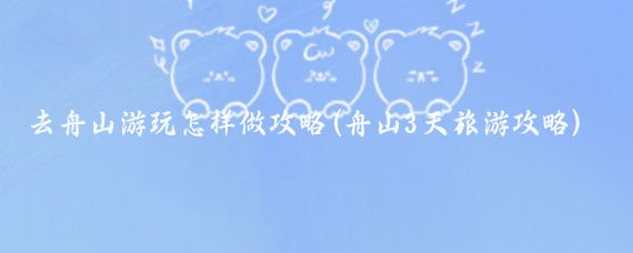 去舟山游玩怎样做攻略(舟山3天旅游攻略)