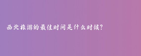 西北旅游的最佳时间是什么时候?