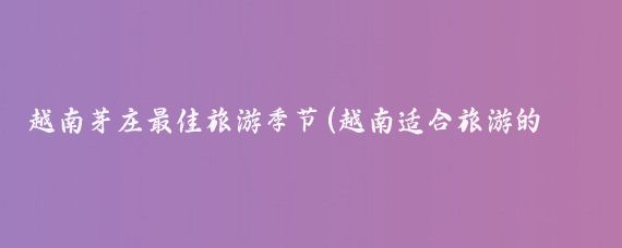 越南芽庄最佳旅游季节(越南适合旅游的季节)
