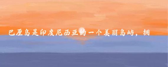 巴厘岛是印度尼西亚的一个美丽岛屿，拥有壮观的自然景观、丰富的文化和多样的活动