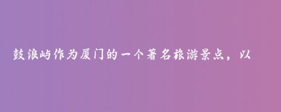 鼓浪屿作为厦门的一个著名旅游景点，以其独特的历史建筑、美丽的海滨风光和丰富的文化