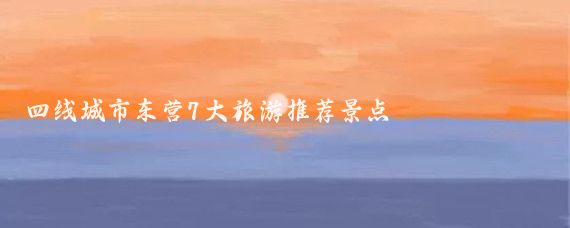 四线城市东营7大旅游推荐景点
