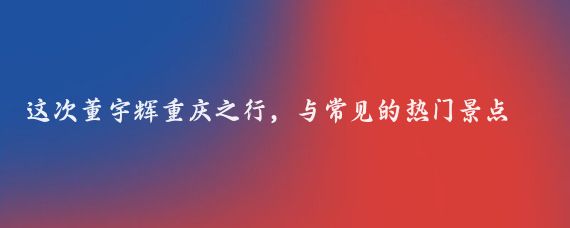 这次董宇辉重庆之行，与常见的热门景点不同，他精心挑选并探访了一系列相对冷门但